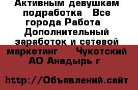 Активным девушкам подработка - Все города Работа » Дополнительный заработок и сетевой маркетинг   . Чукотский АО,Анадырь г.